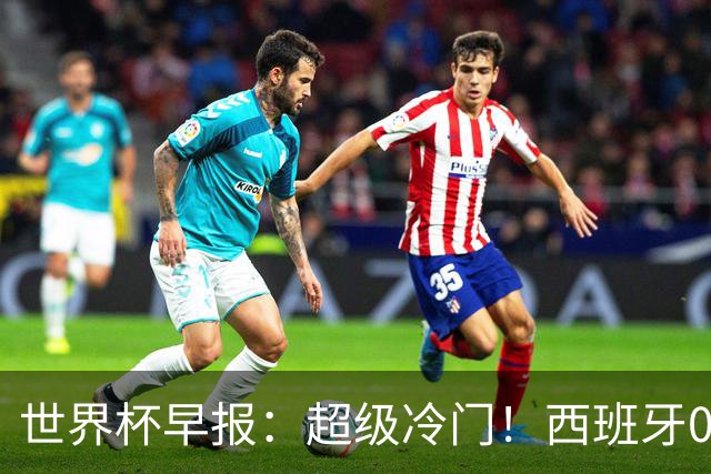 世界杯早报：超级冷门！西班牙0-0佛得角