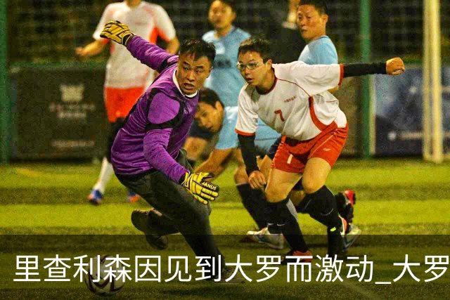 里查利森因见到大罗而激动 大罗：把冠军带回来