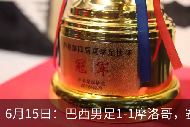6月15日：巴西男足1-1摩洛哥，赛后球员评分：四人满分，2人及格，2人拉胯
